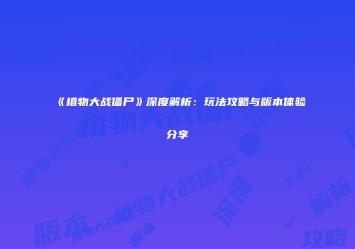 《植物大战僵尸》深度解析：玩法攻略与版本体验分享