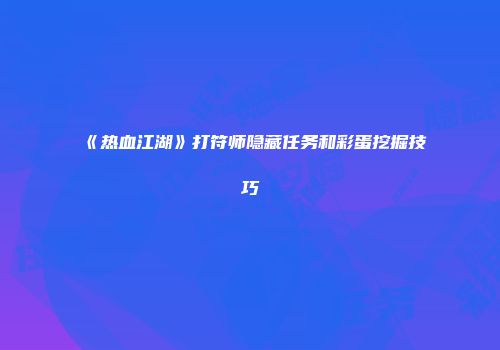 《热血江湖》打符师隐藏任务和彩蛋挖掘技巧