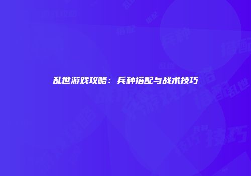乱世游戏攻略：兵种搭配与战术技巧