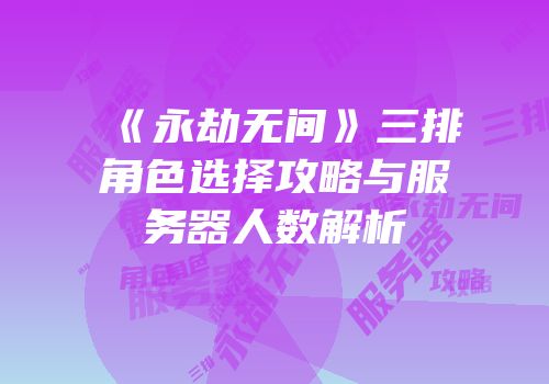 《永劫无间》三排角色选择攻略与服务器人数解析