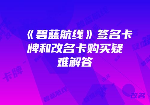《碧蓝航线》签名卡牌和改名卡购买疑难解答