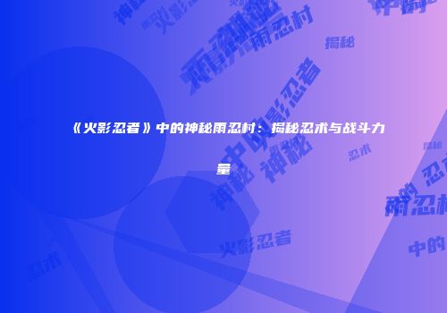 《火影忍者》中的神秘雨忍村：揭秘忍术与战斗力量