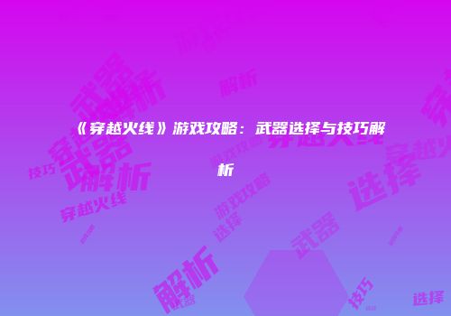 《穿越火线》游戏攻略：武器选择与技巧解析