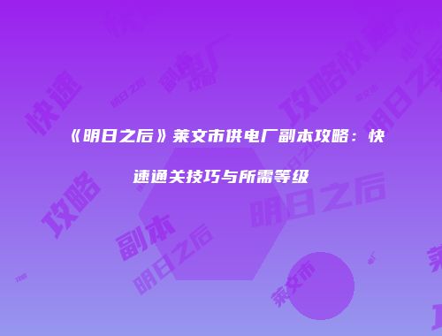 《明日之后》莱文市供电厂副本攻略：快速通关技巧与所需等级