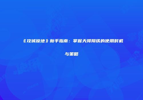 《攻城掠地》新手指南：掌握天降陨铁的使用时机与策略