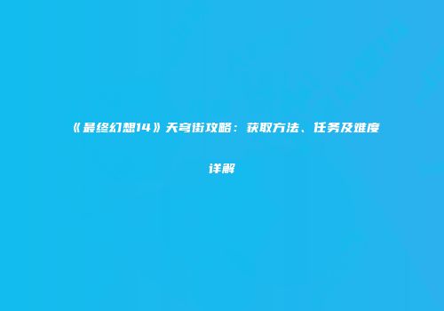 《最终幻想14》天穹街攻略：获取方法、任务及难度详解
