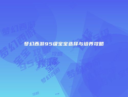 梦幻西游95级宝宝选择与培养攻略