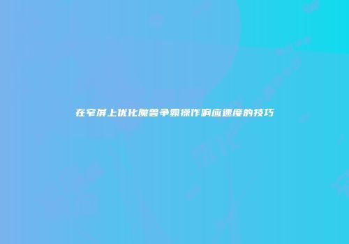 在窄屏上优化魔兽争霸操作响应速度的技巧