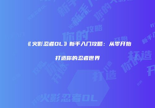 《火影忍者OL》新手入门攻略：从零开始打造你的忍者世界