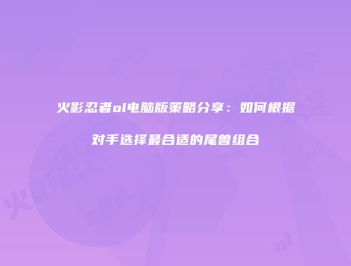 火影忍者ol电脑版策略分享：如何根据对手选择最合适的尾兽组合