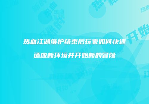 热血江湖维护结束后玩家如何快速适应新环境并开始新的冒险