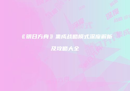 《明日方舟》集成战略模式深度解析及攻略大全