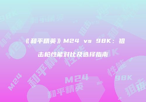 《和平精英》M24 vs 98K：狙击枪性能对比及选择指南