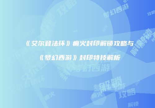 《艾尔登法环》癫火封印解锁攻略与《梦幻西游》封印特技解析