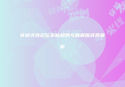穿越火线论坛发帖规则与破解版武器解析