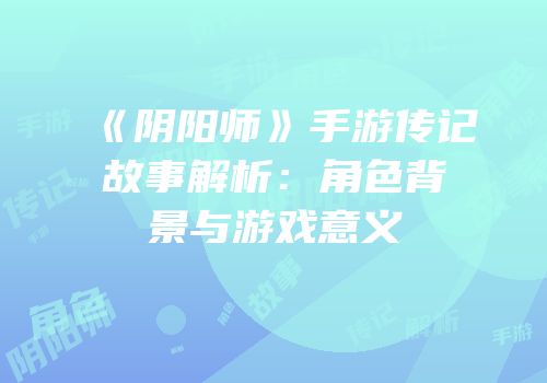 《阴阳师》手游传记故事解析：角色背景与游戏意义