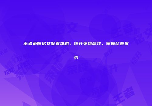 王者荣耀铭文配置攻略：提升英雄属性，掌握比赛优势