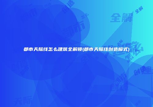 都市天际线怎么建筑全解锁(都市天际线创造模式)