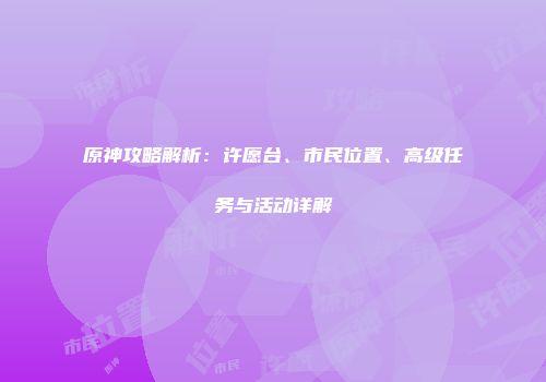 原神攻略解析：许愿台、市民位置、高级任务与活动详解