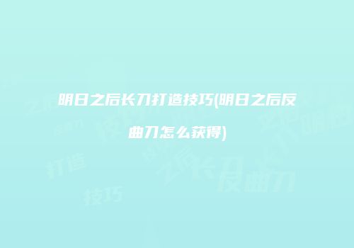 明日之后长刀打造技巧(明日之后反曲刀怎么获得)