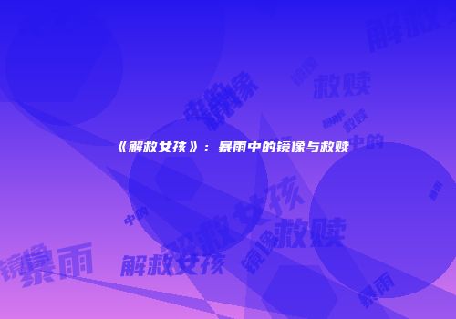 《解救女孩》：暴雨中的镜像与救赎