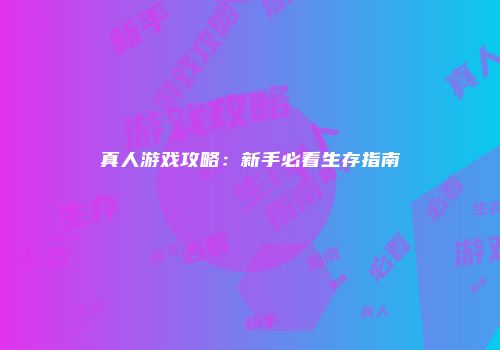 真人游戏攻略：新手必看生存指南