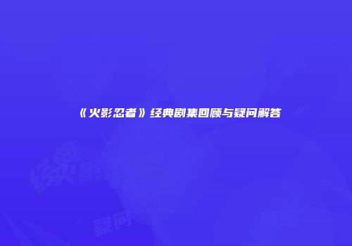 《火影忍者》经典剧集回顾与疑问解答