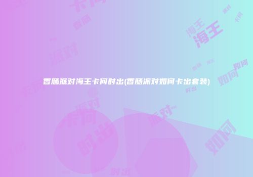香肠派对海王卡何时出(香肠派对如何卡出套装)