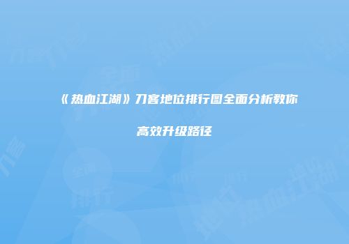 《热血江湖》刀客地位排行图全面分析教你高效升级路径