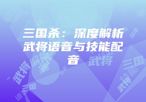 三国杀：深度解析武将语音与技能配音