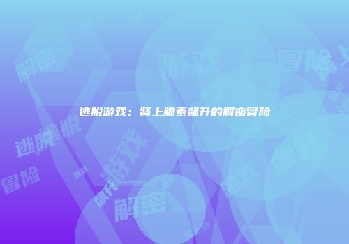 逃脱游戏：肾上腺素飙升的解密冒险
