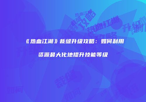 《热血江湖》裁缝升级攻略：如何利用资源最大化地提升技能等级