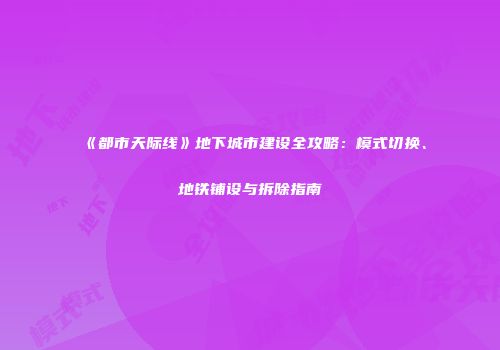 《都市天际线》地下城市建设全攻略：模式切换、地铁铺设与拆除指南