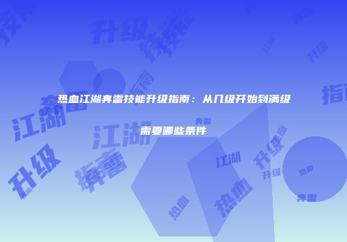 热血江湖奔雷技能升级指南：从几级开始到满级需要哪些条件