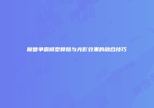 魔兽争霸模型骨骼与光影效果的融合技巧