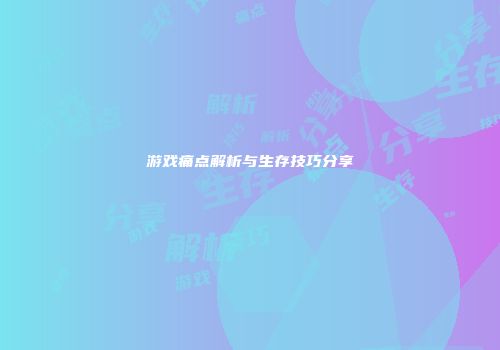 游戏痛点解析与生存技巧分享