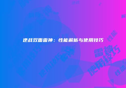 逆战双面雷神：性能解析与使用技巧