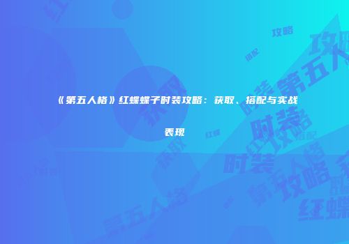 《第五人格》红蝶蝶子时装攻略：获取、搭配与实战表现