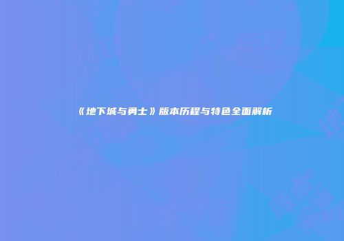 《地下城与勇士》版本历程与特色全面解析