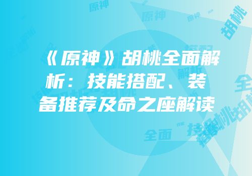 《原神》胡桃全面解析：技能搭配、装备推荐及命之座解读