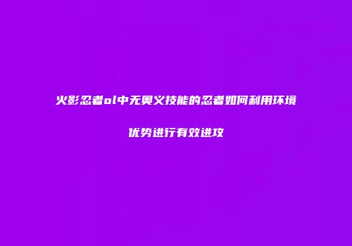 火影忍者ol中无奥义技能的忍者如何利用环境优势进行有效进攻