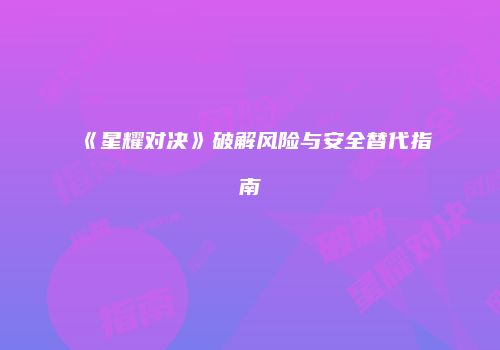 《星耀对决》破解风险与安全替代指南