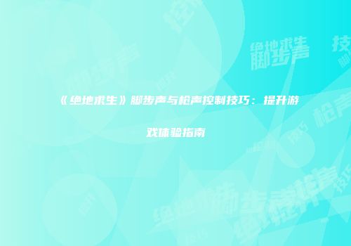 《绝地求生》脚步声与枪声控制技巧：提升游戏体验指南