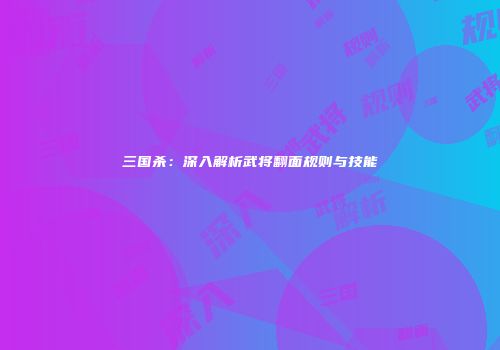 三国杀：深入解析武将翻面规则与技能