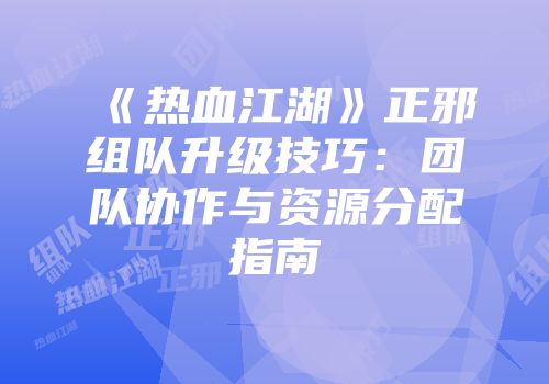 《热血江湖》正邪组队升级技巧：团队协作与资源分配指南