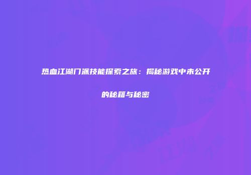 热血江湖门派技能探索之旅：揭秘游戏中未公开的秘籍与秘密