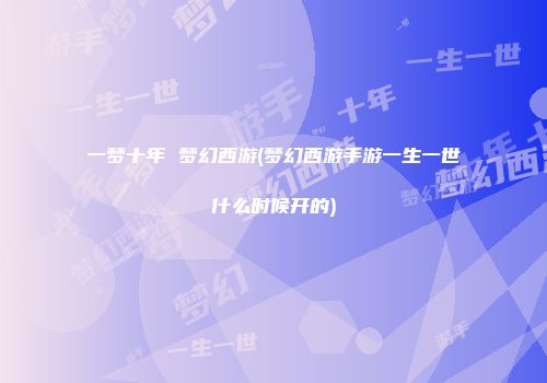 一梦十年 梦幻西游(梦幻西游手游一生一世什么时候开的)