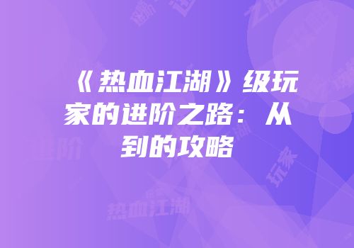 《热血江湖》级玩家的进阶之路：从到的攻略