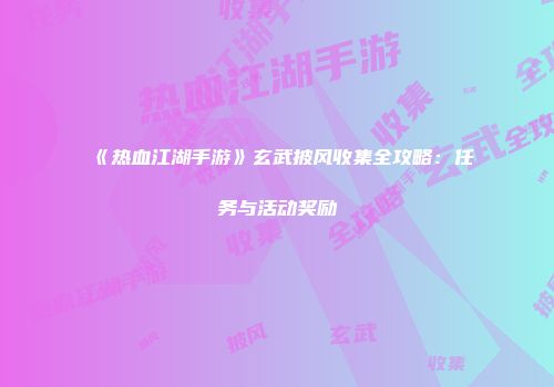 《热血江湖手游》玄武披风收集全攻略：任务与活动奖励