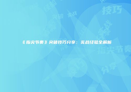 《指尖节奏》突破技巧分享：实战经验全解析